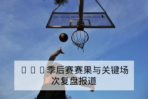 NBA东西部冲突赛后复盘与关键篮板回合统计